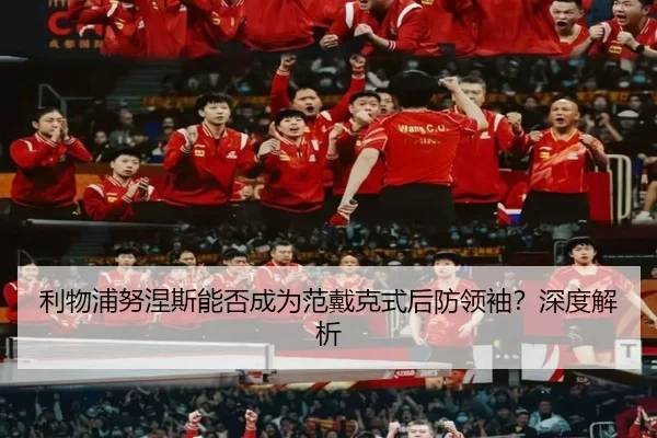 利物浦努涅斯能否成为范戴克式后防领袖？深度解析